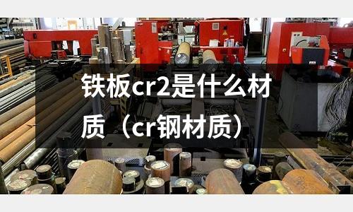 鐵板cr2是什么材質（cr鋼材質）