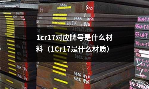 1cr17對(duì)應(yīng)牌號(hào)是什么材料（1Cr17是什么材質(zhì)）