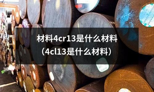 材料4cr13是什么材料（4cl13是什么材料）
