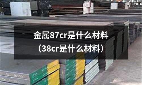 金屬87cr是什么材料（38cr是什么材料）