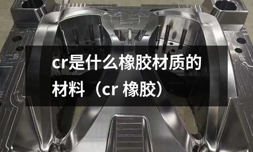 cr是什么橡膠材質的材料（cr 橡膠）
