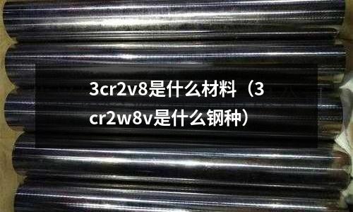3cr2v8是什么材料（3cr2w8v是什么鋼種）