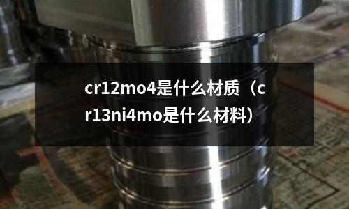 cr12mo4是什么材質（cr13ni4mo是什么材料）