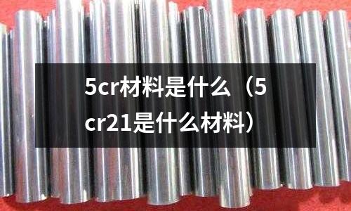 5cr材料是什么（5cr21是什么材料）