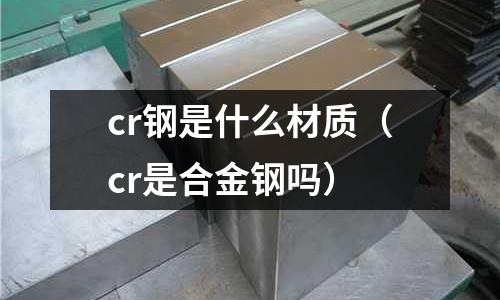 cr鋼是什么材質（cr是合金鋼嗎）