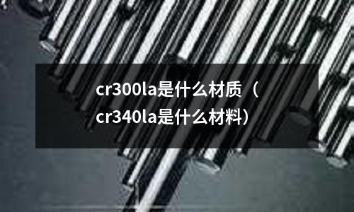 cr300la是什么材質（cr340la是什么材料）