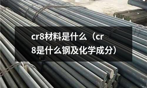 cr8材料是什么（cr8是什么鋼及化學(xué)成分）