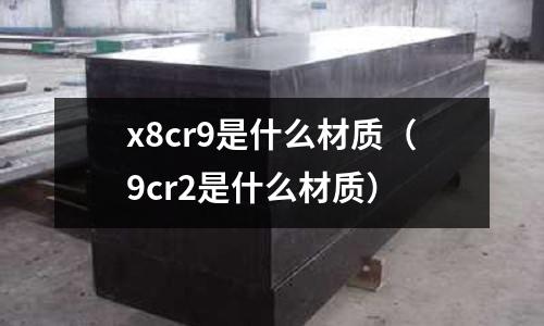x8cr9是什么材質(zhì)(9cr2是什么材質(zhì))
