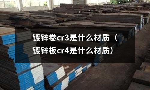 鍍鋅卷cr3是什么材質(zhì)(鍍鋅板cr4是什么材質(zhì))