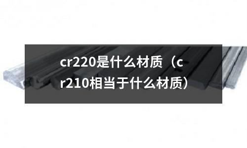 cr220是什么材質(zhì)(cr210相當(dāng)于什么材質(zhì))