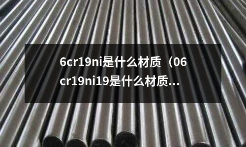 6cr19ni是什么材質(zhì)(06cr19ni19是什么材質(zhì))