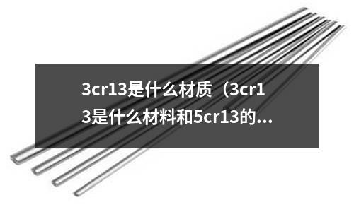 3cr13是什么材質(3cr13是什么材料和5cr13的區別)