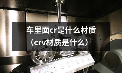 車?yán)锩鎐r是什么材質(zhì)(crv材質(zhì)是什么)