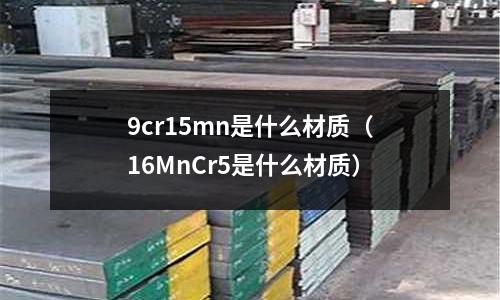 9cr15mn是什么材質(16MnCr5是什么材質)