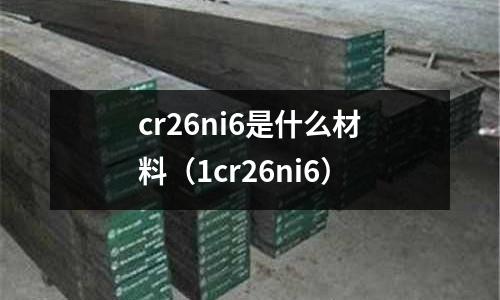 cr26ni6是什么材料(1cr26ni6)