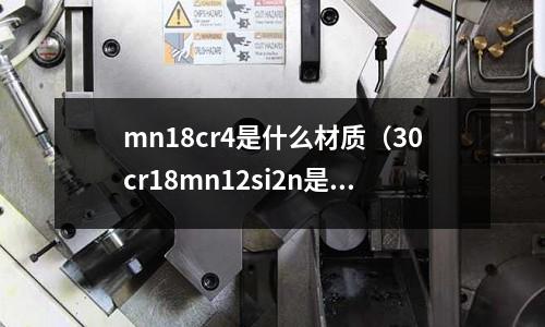 mn18cr4是什么材質(zhì)(30cr18mn12si2n是什么材質(zhì))
