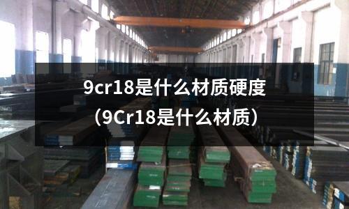 9cr18是什么材質硬度(9Cr18是什么材質)