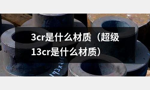 3cr是什么材質（超級13cr是什么材質）