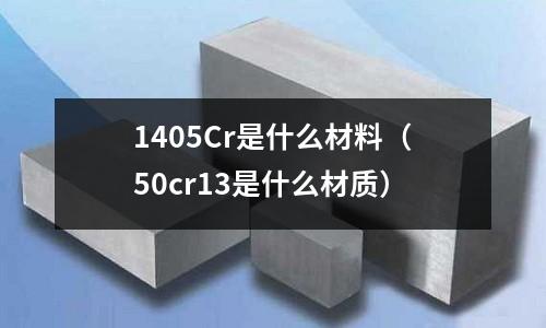 1405Cr是什么材料（50cr13是什么材質(zhì)）