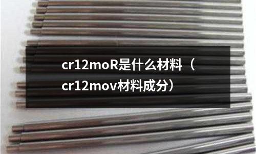 cr12moR是什么材料（cr12mov材料成分）