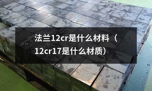 法蘭12cr是什么材料（12cr17是什么材質）