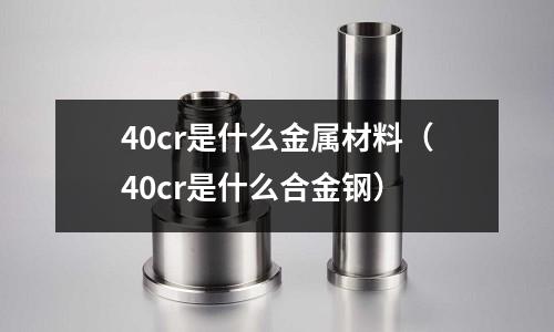 40cr是什么金屬材料（40cr是什么合金鋼）