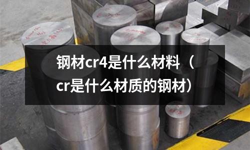 鋼材cr4是什么材料（cr是什么材質(zhì)的鋼材）