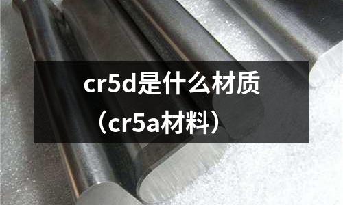 cr5d是什么材質(zhì)（cr5a材料）