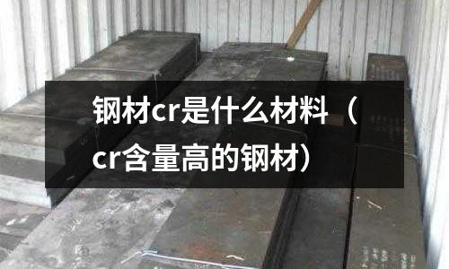 鋼材cr是什么材料（cr含量高的鋼材）