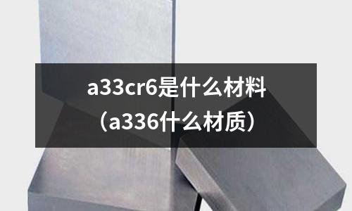 a33cr6是什么材料（a336什么材質(zhì)）