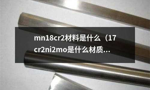 mn18cr2材料是什么（17cr2ni2mo是什么材質）