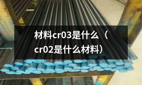 材料cr03是什么（cr02是什么材料）