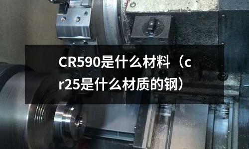 CR590是什么材料（cr25是什么材質的鋼）