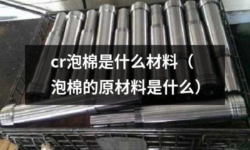 cr泡棉是什么材料（泡棉的原材料是什么）