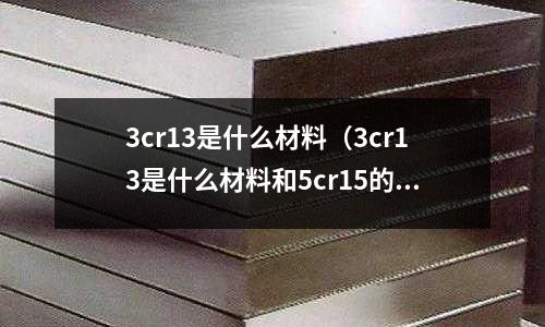 3cr13是什么材料（3cr13是什么材料和5cr15的區別）