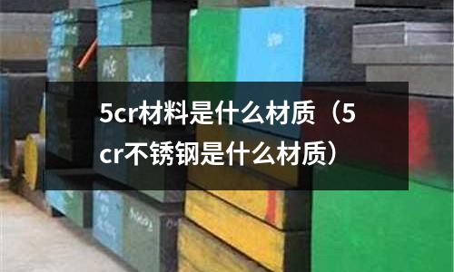 5cr材料是什么材質（5cr不銹鋼是什么材質）