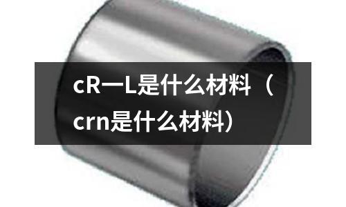 cR一L是什么材料(crn是什么材料)