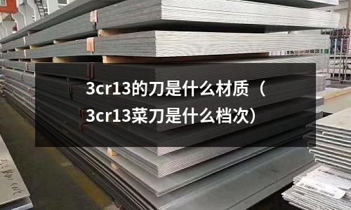 3cr13的刀是什么材質(3cr13菜刀是什么檔次)