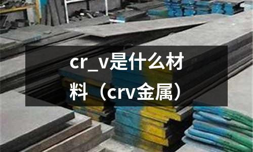 cr_v是什么材料(crv金屬)