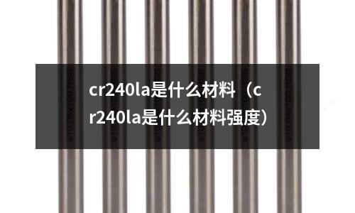 cr240la是什么材料(cr240la是什么材料強度)
