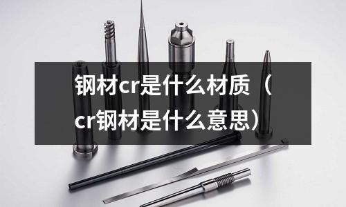 鋼材cr是什么材質(zhì)(cr鋼材是什么意思)