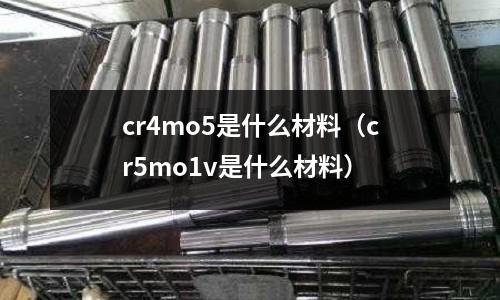 cr4mo5是什么材料(cr5mo1v是什么材料)