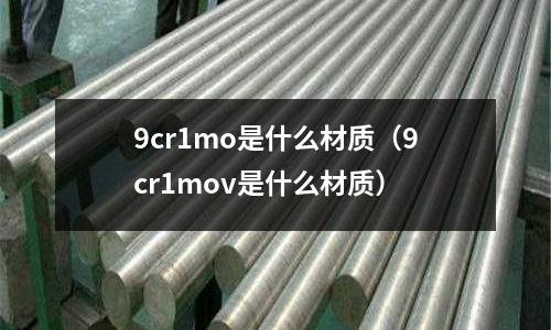 9cr1mo是什么材質(zhì)(9cr1mov是什么材質(zhì))