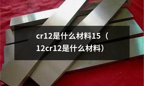 cr12是什么材料15(12cr12是什么材料)