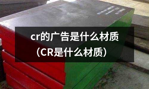 cr的廣告是什么材質(zhì)(CR是什么材質(zhì))