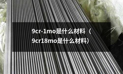9cr-1mo是什么材料(9cr18mo是什么材料)