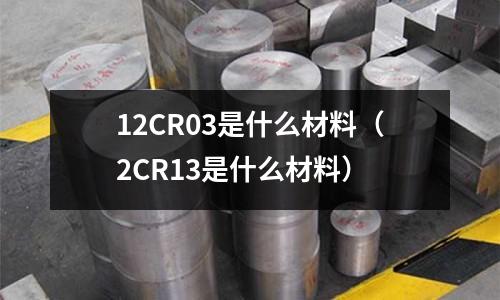 12CR03是什么材料（2CR13是什么材料）