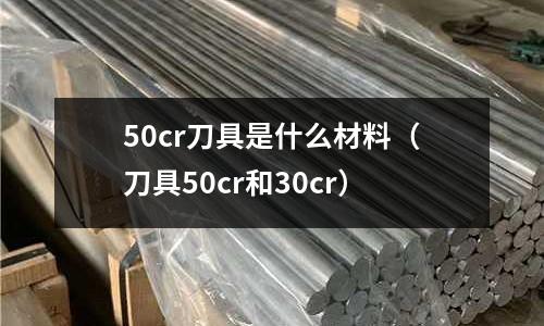 50cr刀具是什么材料（刀具50cr和30cr）