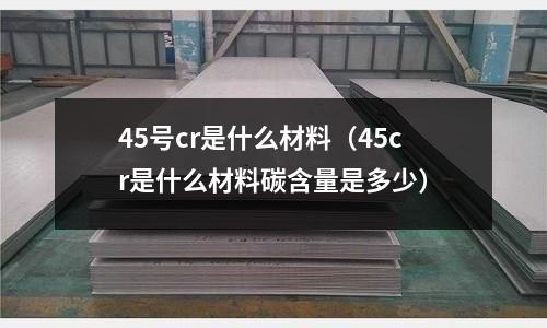 45號cr是什么材料(45cr是什么材料碳含量是多少)