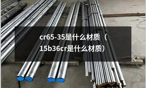 cr65-35是什么材質(zhì)（15b36cr是什么材質(zhì)）